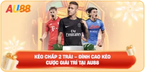 Kèo Chấp 2 Trái – Đỉnh Cao Kèo Cược Giải Trí Tại AU88